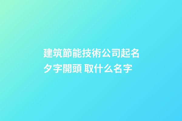 建筑節能技術公司起名夕字開頭 取什么名字-第1張-公司起名-玄機派
